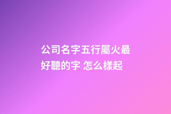 公司名字五行屬火最好聽的字 怎么樣起-第1張-公司起名-玄機派